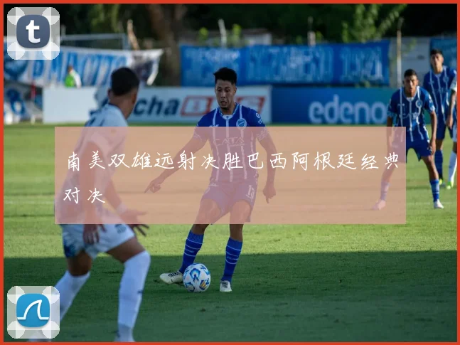 南美双雄远射决胜巴西阿根廷经典对决