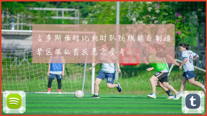 古多斯面对比利时队防线能否制造禁区混乱首发悬念参考