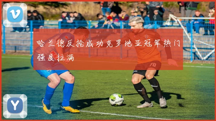 哈兰德反抢成功克罗地亚冠军热门强度拉满