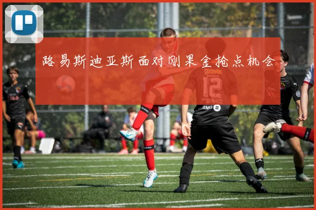 路易斯迪亚斯面对刚果金抢点机会