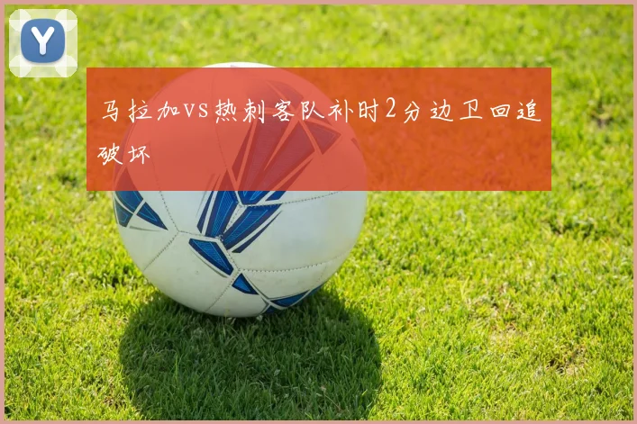 马拉加vs热刺客队补时2分边卫回追破坏