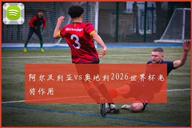 阿尔及利亚vs奥地利2026世界杯老将作用