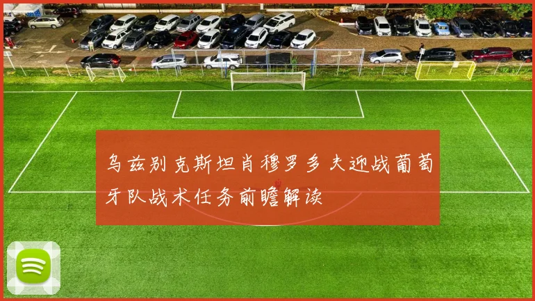 乌兹别克斯坦肖穆罗多夫迎战葡萄牙队战术任务前瞻解读