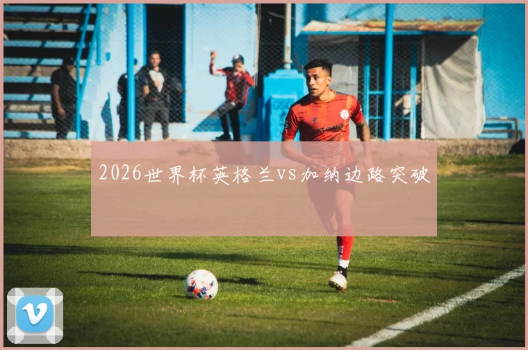 2026世界杯英格兰vs加纳边路突破