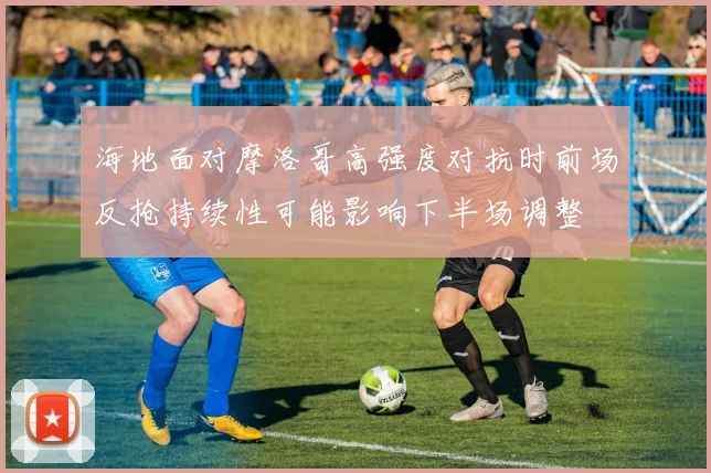 海地面对摩洛哥高强度对抗时前场反抢持续性可能影响下半场调整