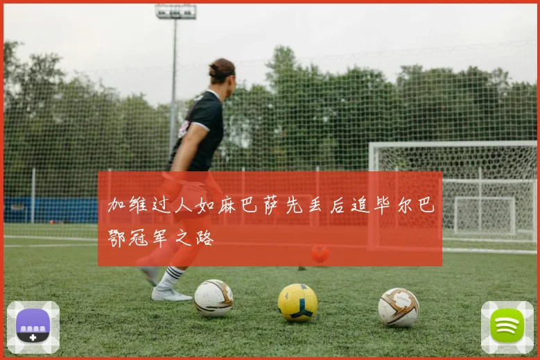 加维过人如麻巴萨先丢后追毕尔巴鄂冠军之路