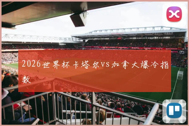 2026世界杯卡塔尔vs加拿大爆冷指数