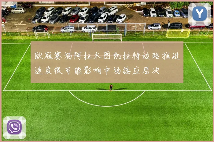 欧冠赛场阿拉木图凯拉特边路推进速度很可能影响中场接应层次