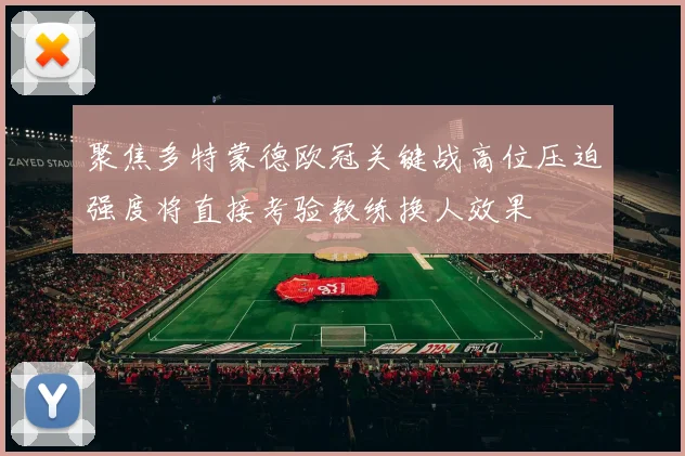 聚焦多特蒙德欧冠关键战高位压迫强度将直接考验教练换人效果