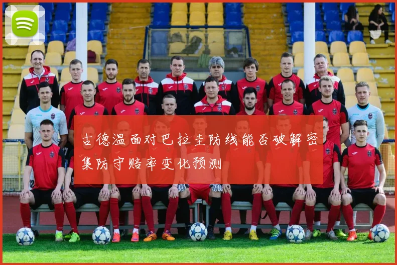 古德温面对巴拉圭防线能否破解密集防守赔率变化预测