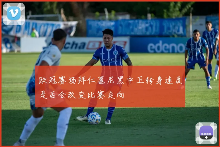 欧冠赛场拜仁慕尼黑中卫转身速度是否会改变比赛走向