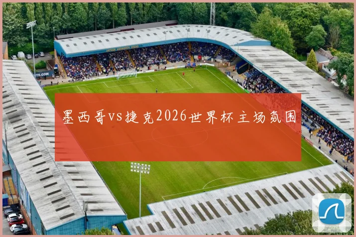 墨西哥vs捷克2026世界杯主场氛围