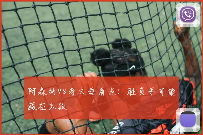 阿森纳vs考文垂看点：胜负手可能藏在末段