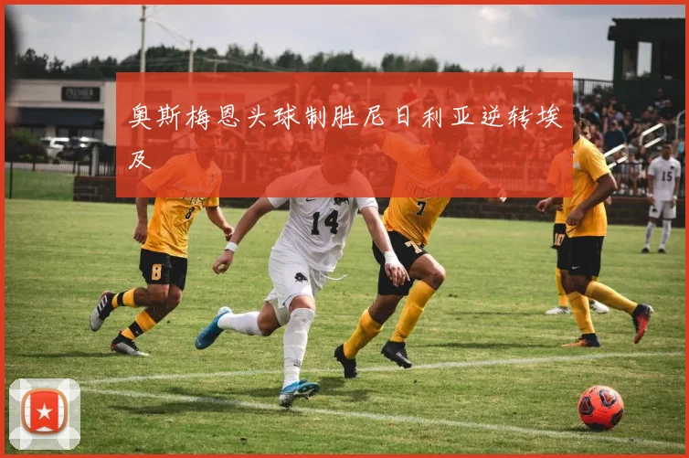 奥斯梅恩头球制胜尼日利亚逆转埃及