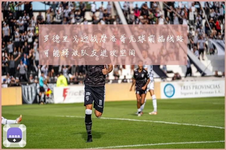 罗德里戈迎战摩洛哥无球前插线路可能释放队友进攻空间
