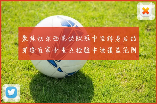 聚焦切尔西恩佐欧冠中场转身后的穿透直塞会重点检验中场覆盖范围