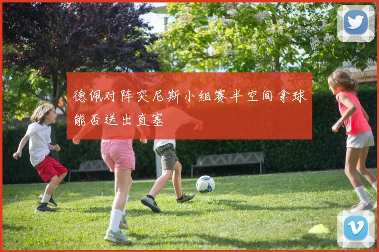 德佩对阵突尼斯小组赛半空间拿球能否送出直塞
