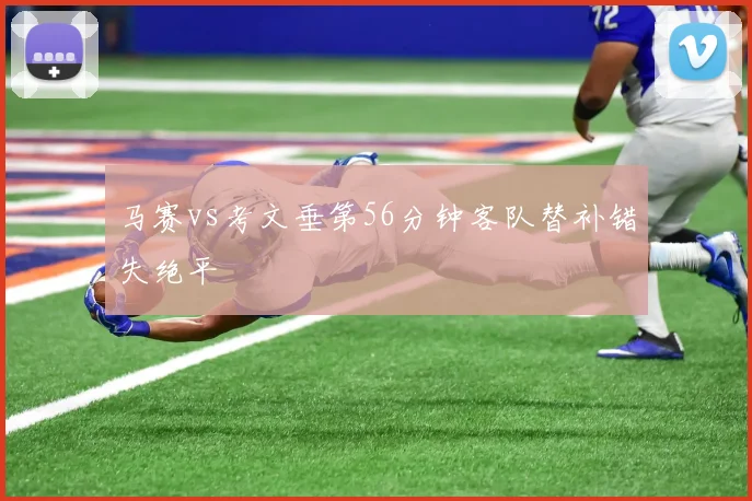 马赛vs考文垂第56分钟客队替补错失绝平