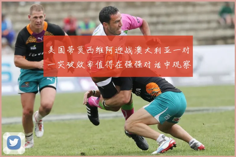 美国蒂莫西维阿迎战澳大利亚一对一突破效率值得在强强对话中观察