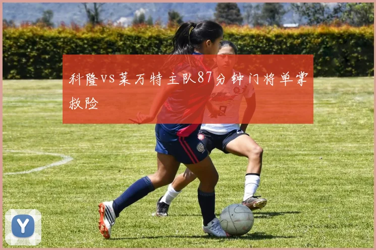 科隆vs莱万特主队87分钟门将单掌救险