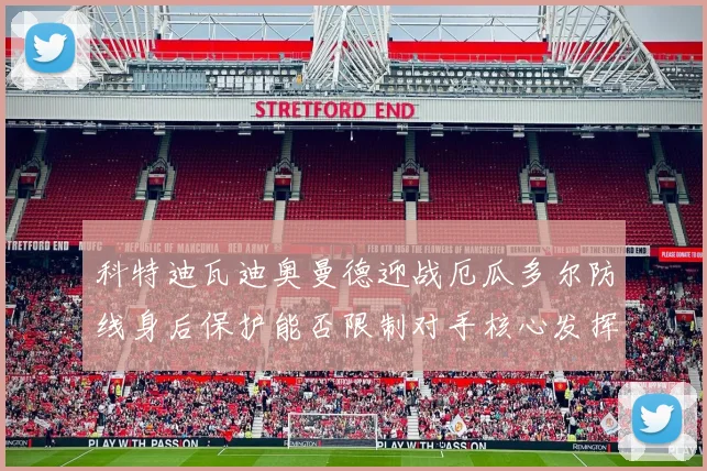 科特迪瓦迪奥曼德迎战厄瓜多尔防线身后保护能否限制对手核心发挥