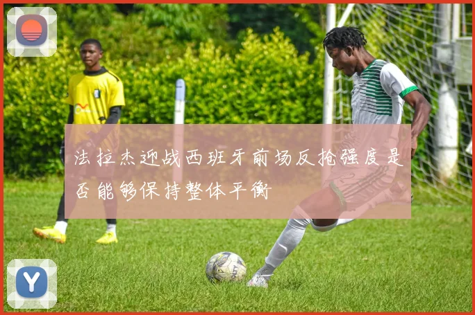 法拉杰迎战西班牙前场反抢强度是否能够保持整体平衡