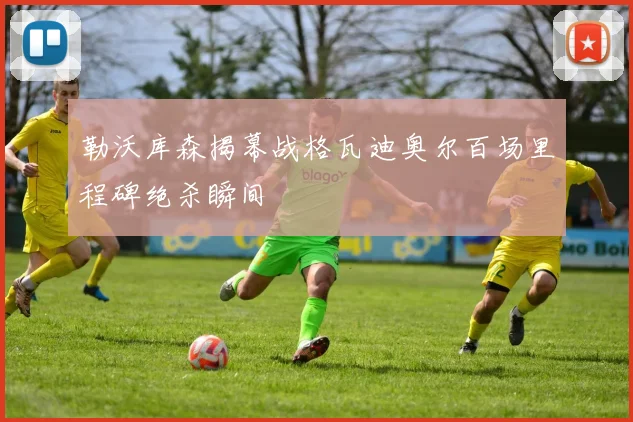勒沃库森揭幕战格瓦迪奥尔百场里程碑绝杀瞬间