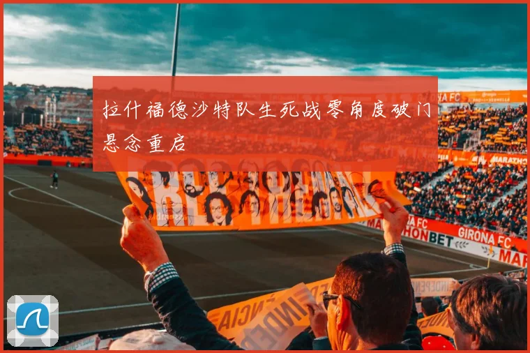 拉什福德沙特队生死战零角度破门悬念重启