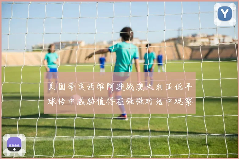 美国蒂莫西维阿迎战澳大利亚低平球传中威胁值得在强强对话中观察