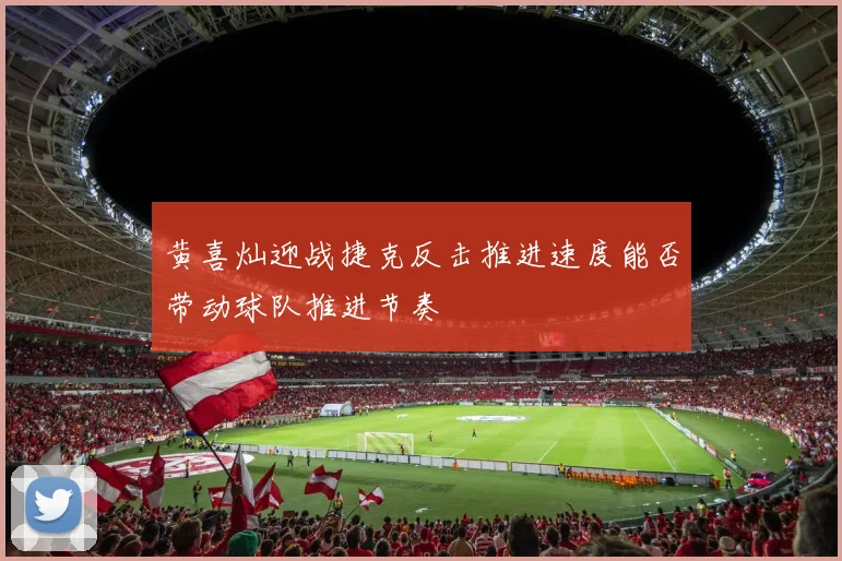 黄喜灿迎战捷克反击推进速度能否带动球队推进节奏