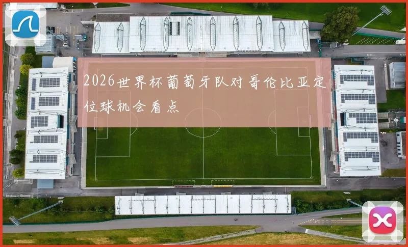 2026世界杯葡萄牙队对哥伦比亚定位球机会看点