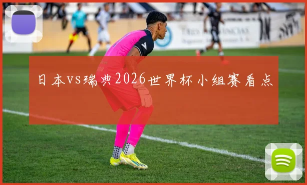 日本vs瑞典2026世界杯小组赛看点