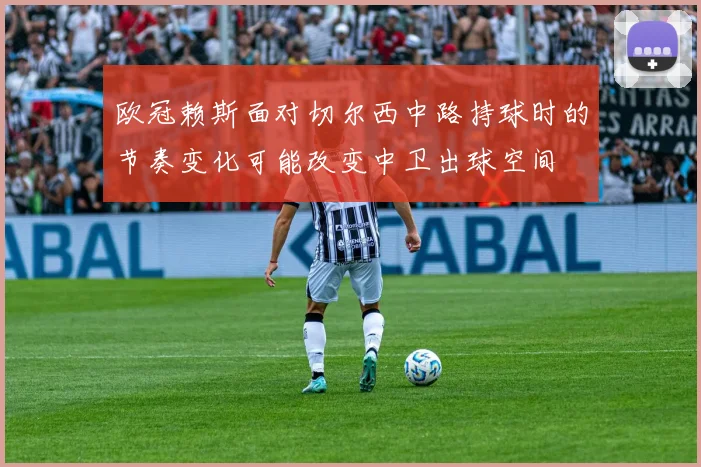 欧冠赖斯面对切尔西中路持球时的节奏变化可能改变中卫出球空间