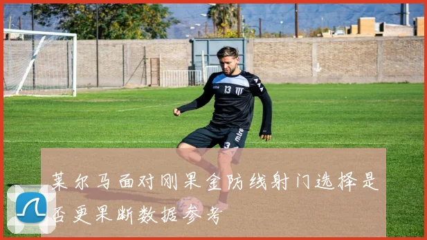 莱尔马面对刚果金防线射门选择是否更果断数据参考