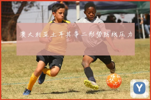 澳大利亚土耳其争二形势防线压力