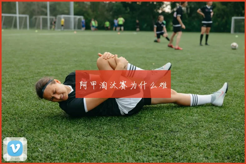 阿甲淘汰赛为什么难