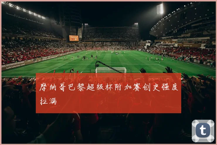 摩纳哥巴黎超级杯附加赛创史强度拉满