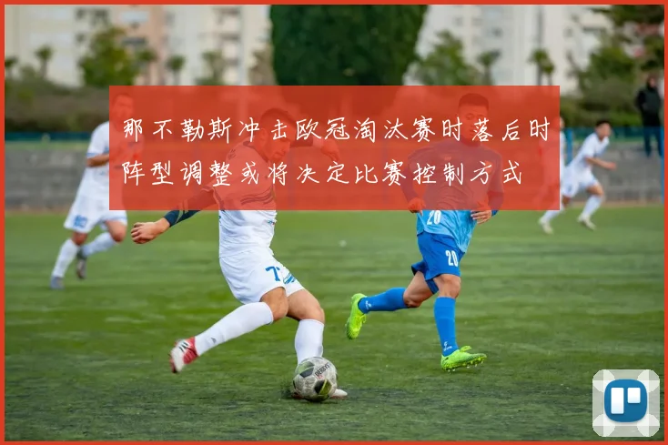 那不勒斯冲击欧冠淘汰赛时落后时阵型调整或将决定比赛控制方式