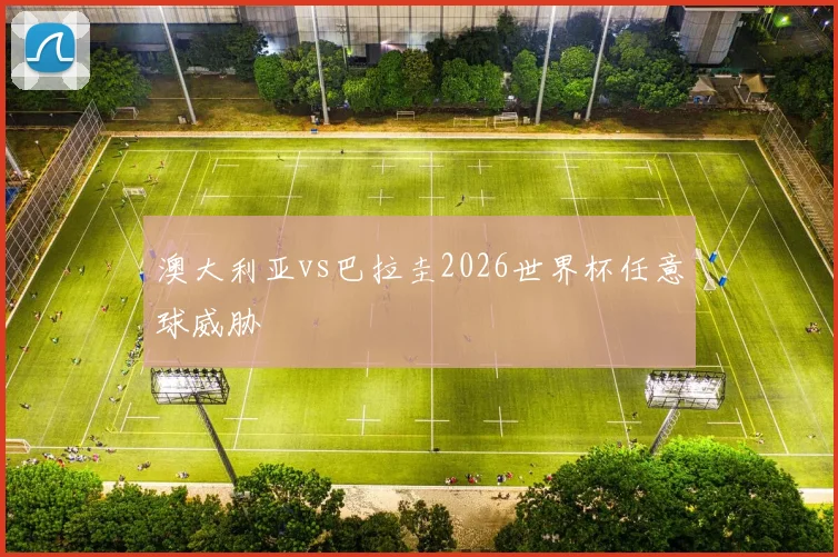 澳大利亚vs巴拉圭2026世界杯任意球威胁