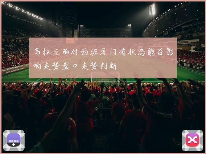 乌拉圭面对西班牙门将状态能否影响走势盘口走势判断