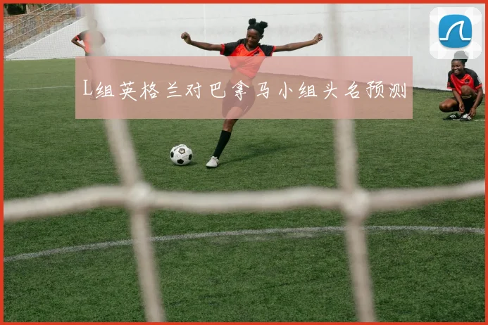 L组英格兰对巴拿马小组头名预测
