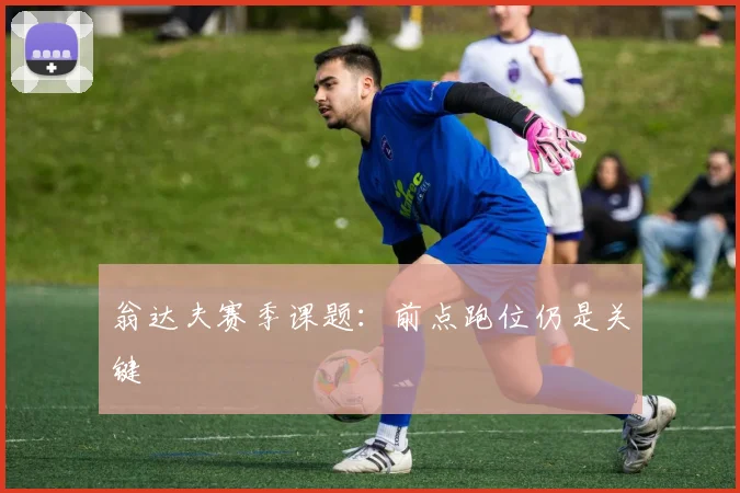 翁达夫赛季课题：前点跑位仍是关键