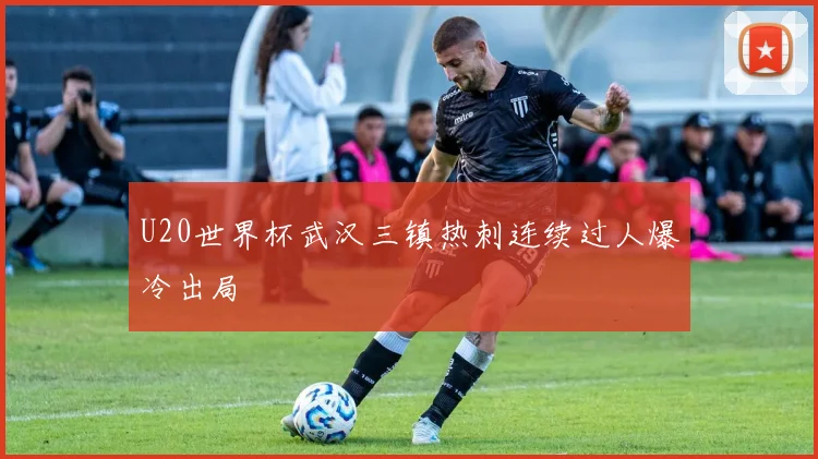 U20世界杯武汉三镇热刺连续过人爆冷出局