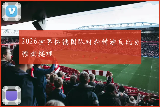 2026世界杯德国队对科特迪瓦比分预测梳理