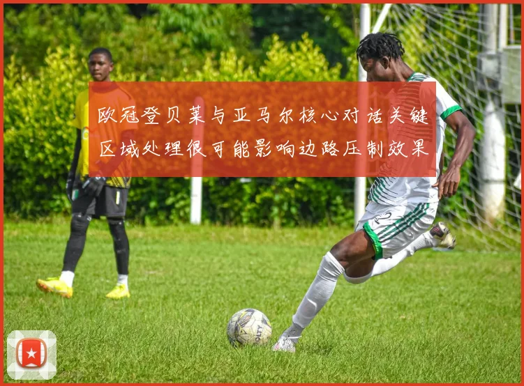 欧冠登贝莱与亚马尔核心对话关键区域处理很可能影响边路压制效果