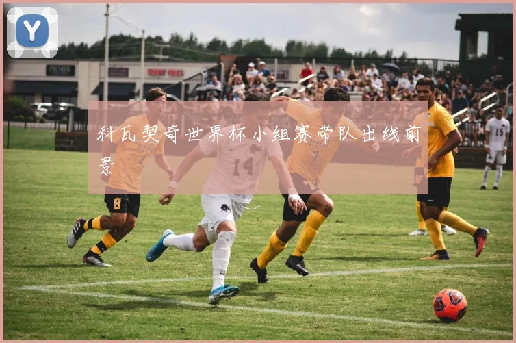 科瓦契奇世界杯小组赛带队出线前景