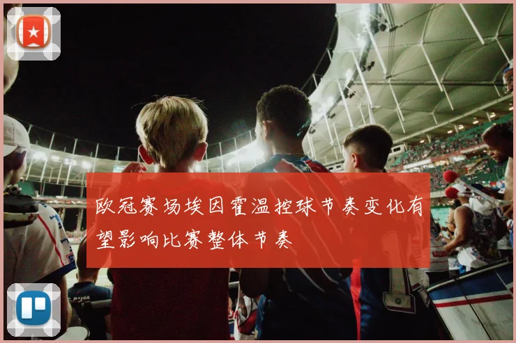 欧冠赛场埃因霍温控球节奏变化有望影响比赛整体节奏