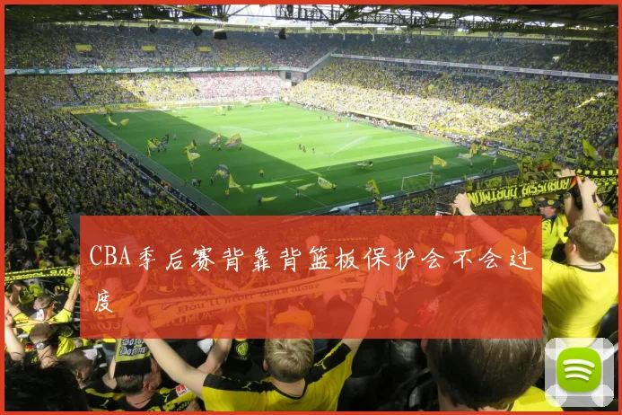 CBA季后赛背靠背篮板保护会不会过度